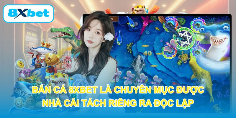 Bắn cá 8XBET là chuyên mục được nhà cái tách riêng ra độc lập