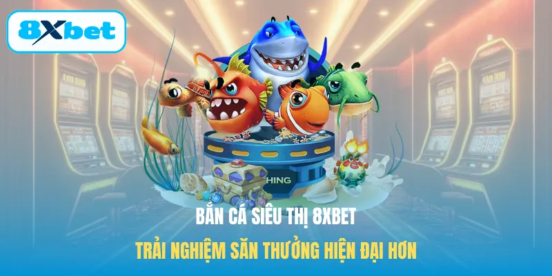 Bắn Cá Siêu Thị 8XBET - Trải Nghiệm Săn Thưởng Hiện Đại Hơn