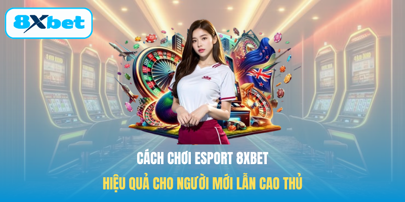 Cách chơi Esport 8XBET hiệu quả cho người mới lẫn cao thủ