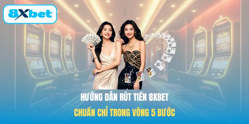 Hướng dẫn rút tiền 8XBET chuẩn chỉ trong vòng 5 bước
