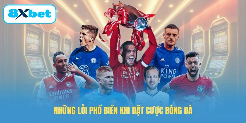 Những lỗi phổ biến khi đặt cược bóng đá