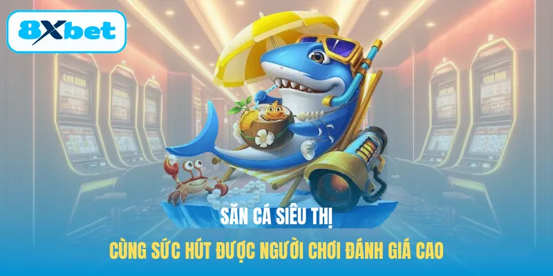 Săn cá siêu thị cùng sức hút được người chơi đánh giá cao