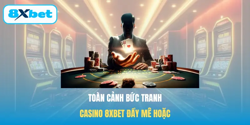 Toàn cảnh bức tranh Casino 8XBET đầy mê hoặc