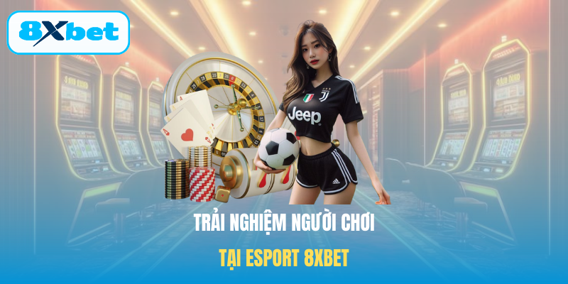 Trải nghiệm người chơi tại Esport 8XBET