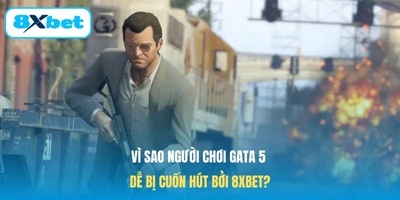 Vì sao người chơi Gata 5 dễ bị cuốn hút bởi 8XBET?